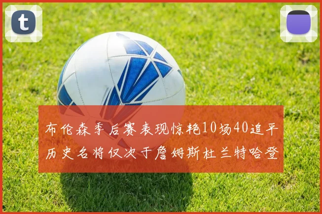 布伦森季后赛表现惊艳10场40追平历史名将仅次于詹姆斯杜兰特哈登