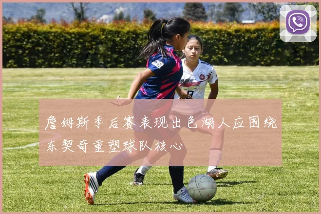 詹姆斯季后赛表现出色湖人应围绕东契奇重塑球队核心