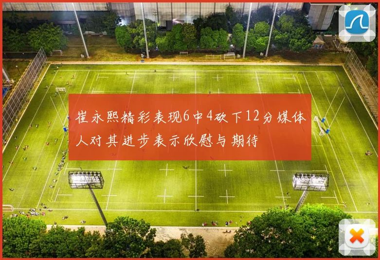 崔永熙精彩表现6中4砍下12分媒体人对其进步表示欣慰与期待
