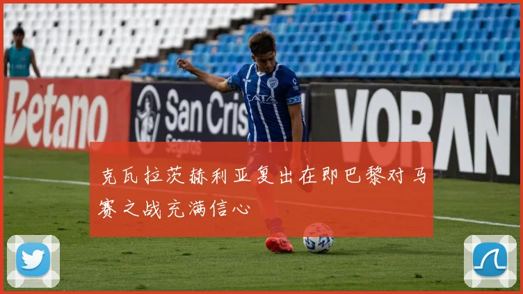 克瓦拉茨赫利亚复出在即巴黎对马赛之战充满信心