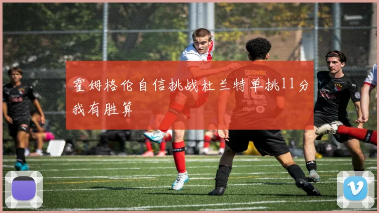霍姆格伦自信挑战杜兰特单挑11分我有胜算