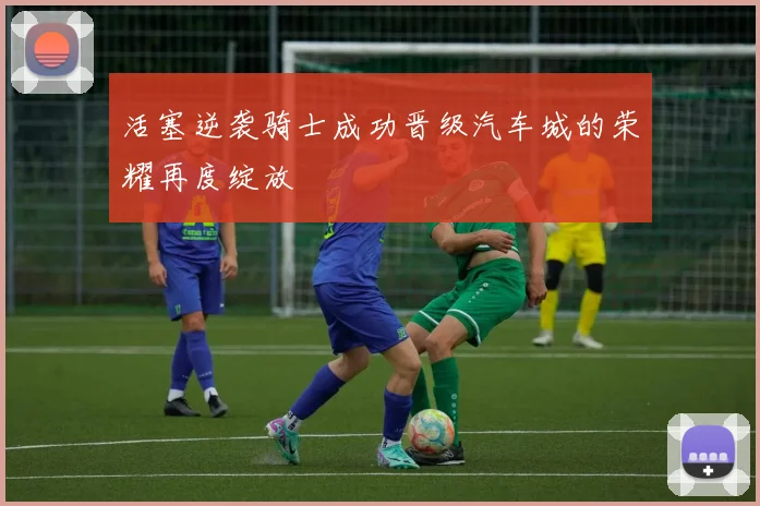 活塞逆袭骑士成功晋级汽车城的荣耀再度绽放