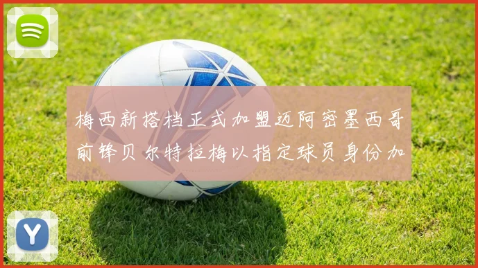 梅西新搭档正式加盟迈阿密墨西哥前锋贝尔特拉梅以指定球员身份加盟