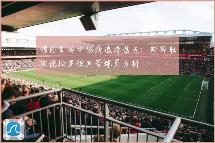 穆氏皇马中场新选择盘点：斯蒂勒埃德松罗德里等球员分析