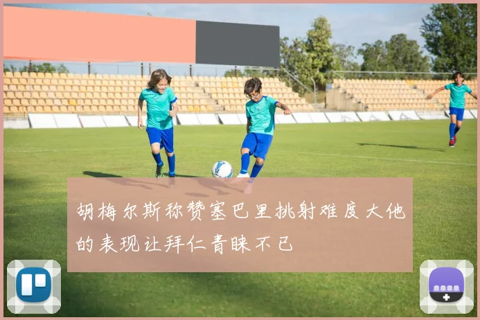 胡梅尔斯称赞塞巴里挑射难度大他的表现让拜仁青睐不已