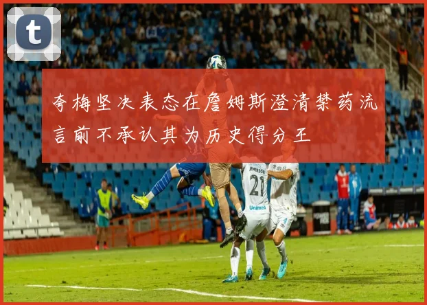 夸梅坚决表态在詹姆斯澄清禁药流言前不承认其为历史得分王