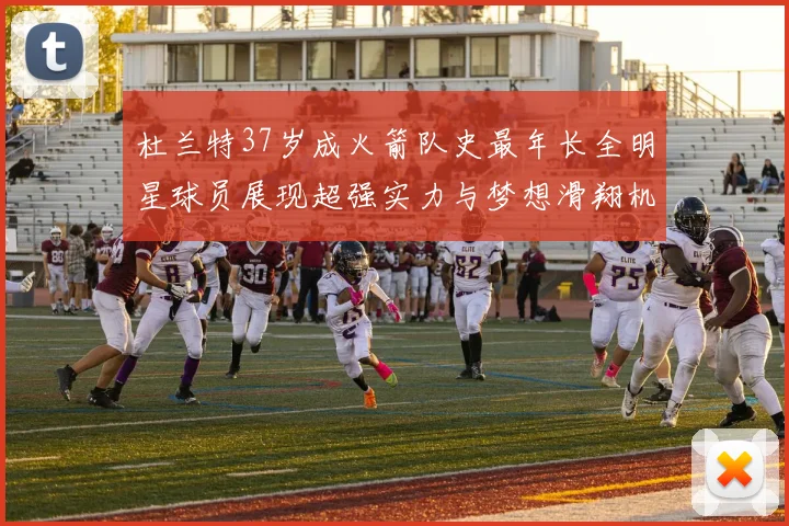 杜兰特37岁成火箭队史最年长全明星球员展现超强实力与梦想滑翔机般飞翔
