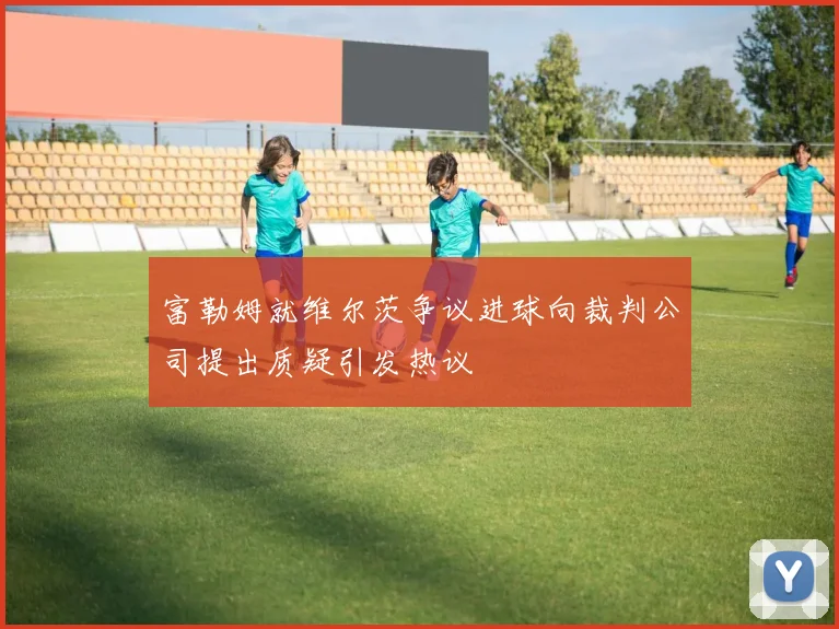 富勒姆就维尔茨争议进球向裁判公司提出质疑引发热议
