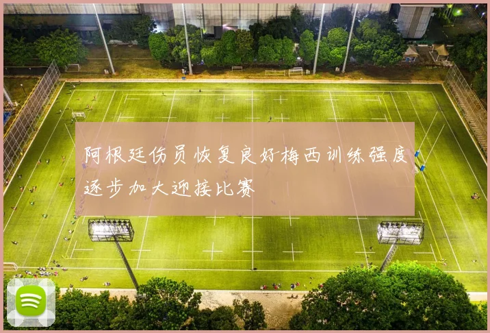 阿根廷伤员恢复良好梅西训练强度逐步加大迎接比赛