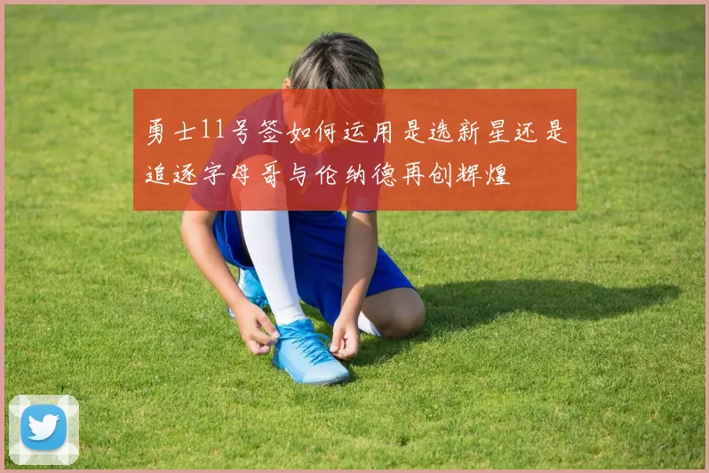 勇士11号签如何运用是选新星还是追逐字母哥与伦纳德再创辉煌